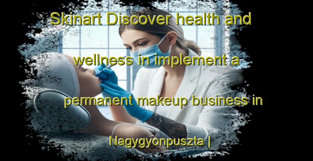 Skinart Discover health and wellness in implement a permanent makeup business in Nagygyonpuszta | PermanentmakeupTraining | PermanentmakeupClasses | SkinartTraining-Hungary